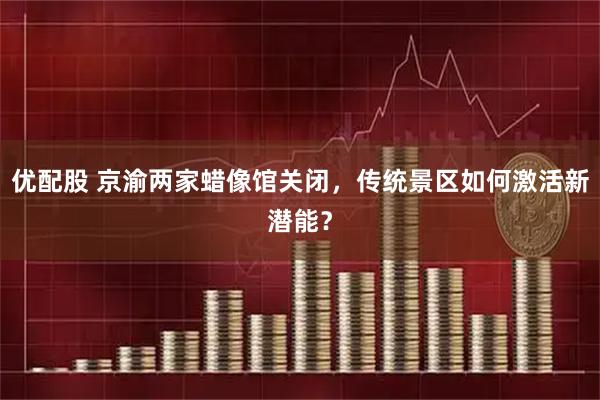 优配股 京渝两家蜡像馆关闭，传统景区如何激活新潜能？