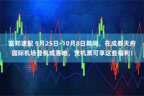 富邦速配 9月25日-10月8日期间，在成都天府国际机场登机或落地，凭机票可享这些福利！