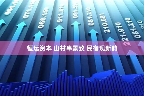 恒运资本 山村串景致 民宿现新韵