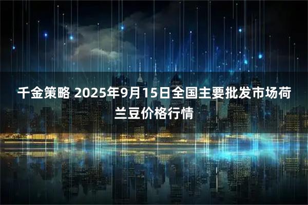 千金策略 2025年9月15日全国主要批发市场荷兰豆价格行情