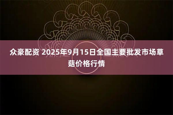 众豪配资 2025年9月15日全国主要批发市场草菇价格行情