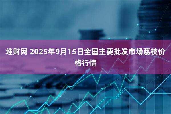 堆财网 2025年9月15日全国主要批发市场荔枝价格行情