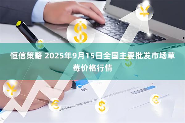 恒信策略 2025年9月15日全国主要批发市场草莓价格行情