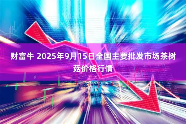 财富牛 2025年9月15日全国主要批发市场茶树菇价格行情