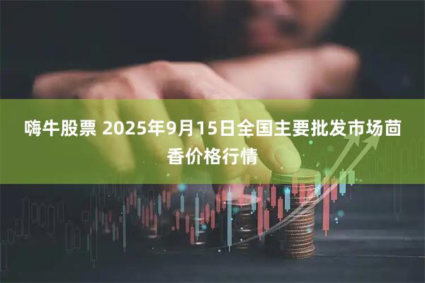 嗨牛股票 2025年9月15日全国主要批发市场茴香价格行情