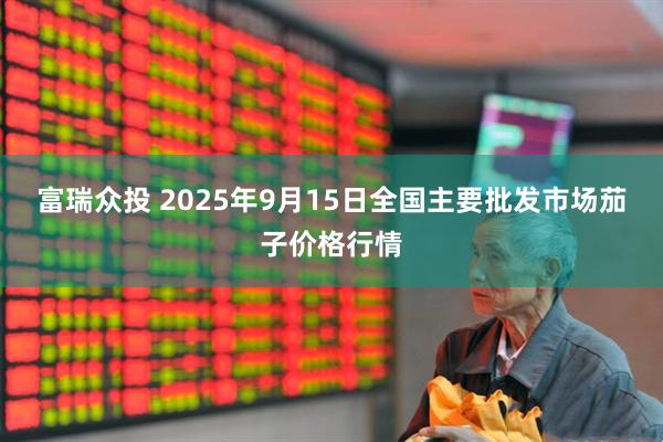 富瑞众投 2025年9月15日全国主要批发市场茄子价格行情