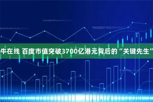 牛在线 百度市值突破3700亿港元背后的“关键先生”