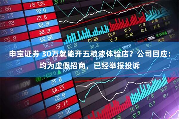 申宝证券 30万就能开五粮液体验店？公司回应：均为虚假招商，已经举报投诉