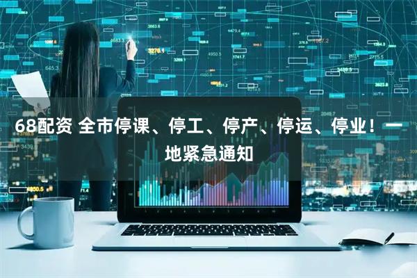 68配资 全市停课、停工、停产、停运、停业！一地紧急通知