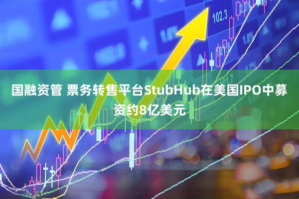国融资管 票务转售平台StubHub在美国IPO中募资约8亿美元