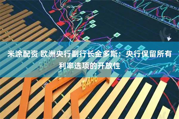 米涂配资 欧洲央行副行长金多斯：央行保留所有利率选项的开放性
