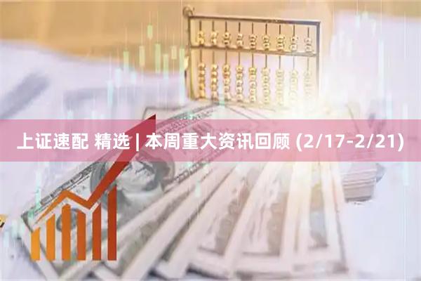 上证速配 精选 | 本周重大资讯回顾 (2/17-2/21)