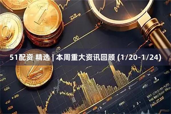 51配资 精选 | 本周重大资讯回顾 (1/20-1/24)