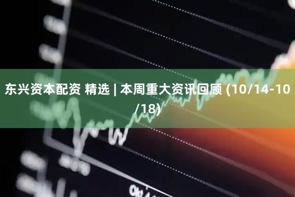 东兴资本配资 精选 | 本周重大资讯回顾 (10/14-10/18)