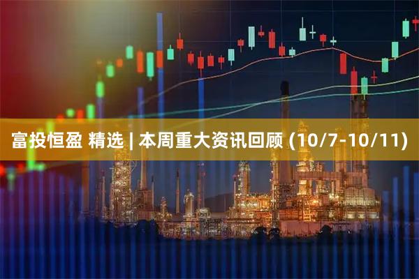 富投恒盈 精选 | 本周重大资讯回顾 (10/7-10/11)