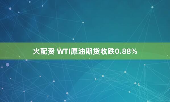 火配资 WTI原油期货收跌0.88%