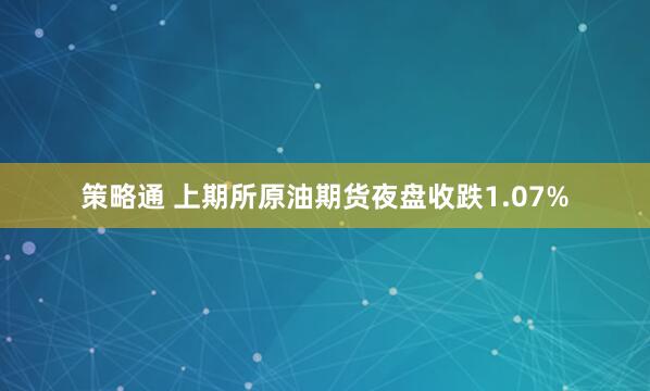 策略通 上期所原油期货夜盘收跌1.07%