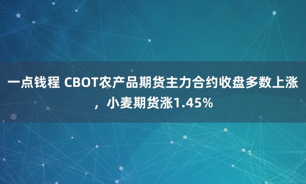 一点钱程 CBOT农产品期货主力合约收盘多数上涨，小麦期货涨1.45%