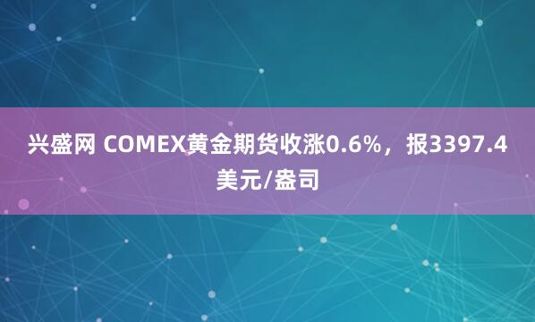 兴盛网 COMEX黄金期货收涨0.6%，报3397.4美元/盎司