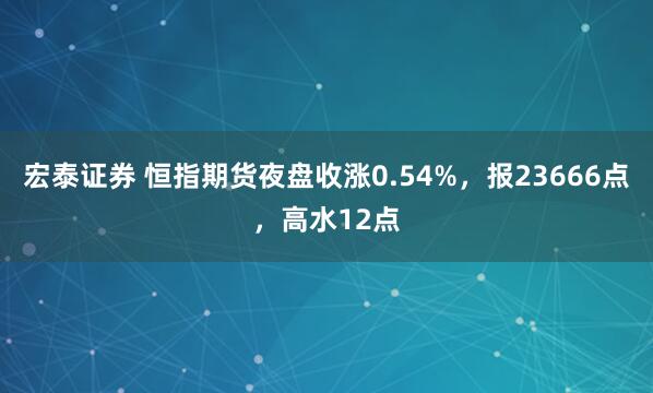 宏泰证券 恒指期货夜盘收涨0.54%，报23666点，高水12点