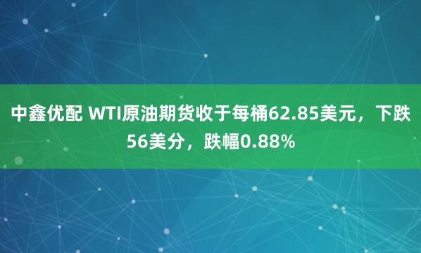 中鑫优配 WTI原油期货收于每桶62.85美元，下跌56美分，跌幅0.88%