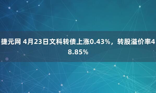 捷元网 4月23日文科转债上涨0.43%，转股溢价率48.85%