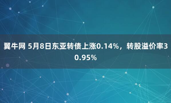 翼牛网 5月8日东亚转债上涨0.14%，转股溢价率30.95%