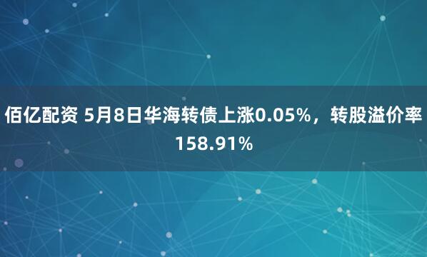 佰亿配资 5月8日华海转债上涨0.05%，转股溢价率158.91%