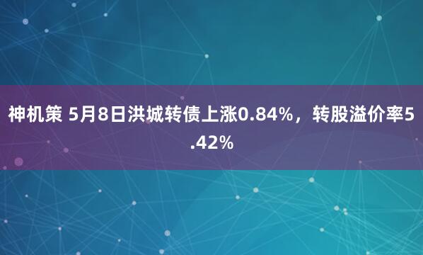 神机策 5月8日洪城转债上涨0.84%，转股溢价率5.42%