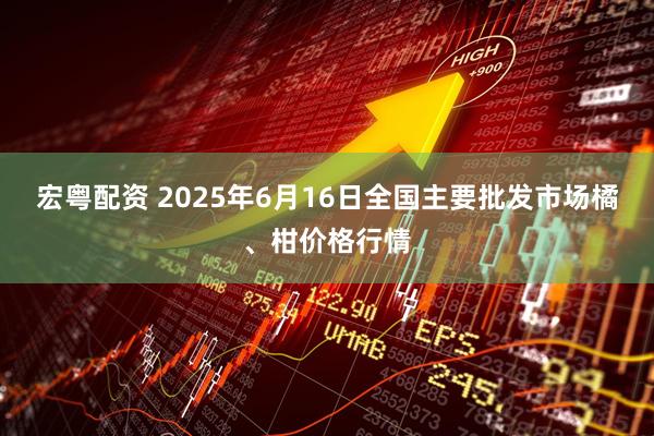 宏粤配资 2025年6月16日全国主要批发市场橘、柑价格行情