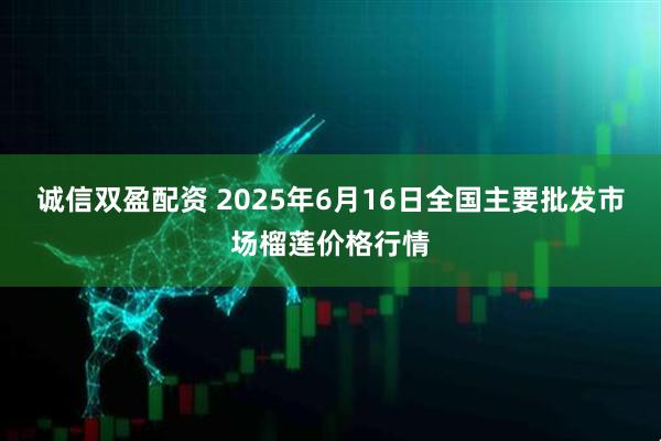 诚信双盈配资 2025年6月16日全国主要批发市场榴莲价格行情