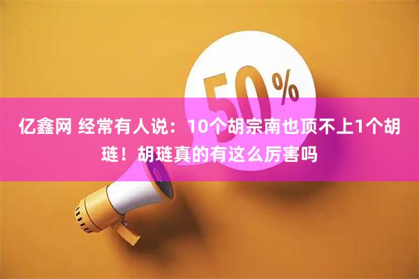 亿鑫网 经常有人说：10个胡宗南也顶不上1个胡琏！胡琏真的有这么厉害吗