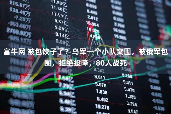 富牛网 被包饺子了？乌军一个小队突围，被俄军包围，拒绝投降，80人战死
