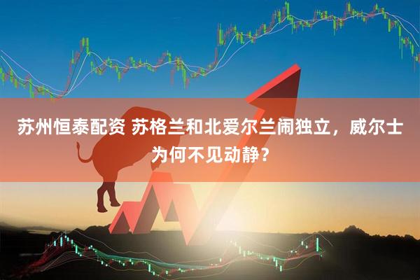 苏州恒泰配资 苏格兰和北爱尔兰闹独立，威尔士为何不见动静？