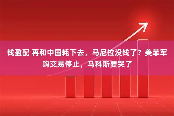 钱盈配 再和中国耗下去，马尼拉没钱了？美菲军购交易停止，马科斯要哭了