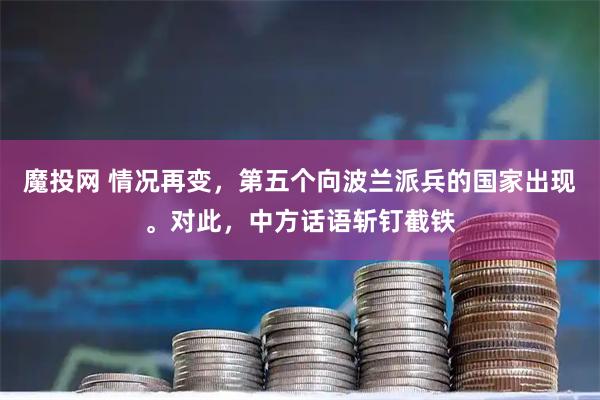 魔投网 情况再变，第五个向波兰派兵的国家出现。对此，中方话语斩钉截铁