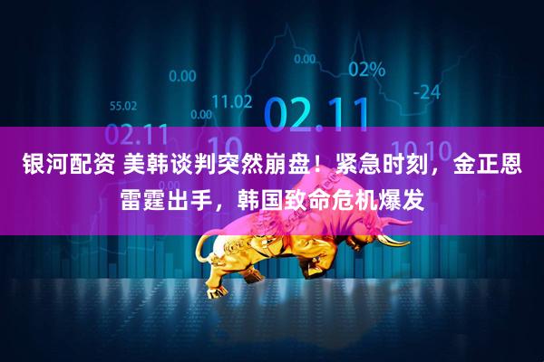 银河配资 美韩谈判突然崩盘！紧急时刻，金正恩雷霆出手，韩国致命危机爆发