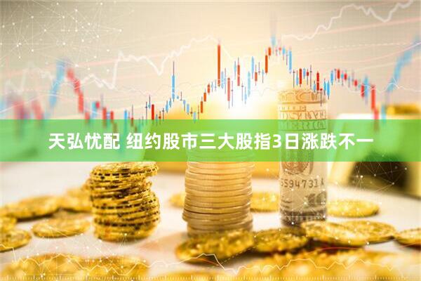 天弘忧配 纽约股市三大股指3日涨跌不一