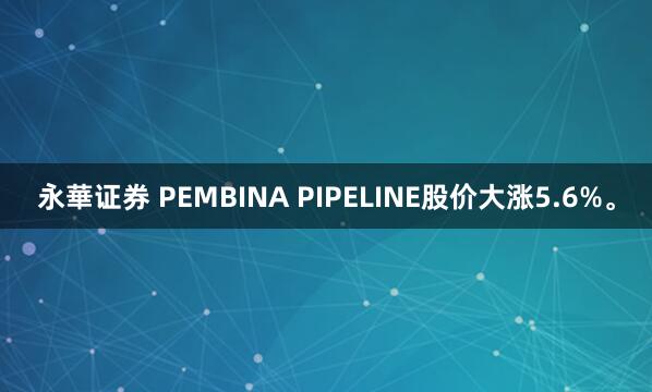 永華证券 PEMBINA PIPELINE股价大涨5.6%。