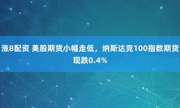 涨8配资 美股期货小幅走低，纳斯达克100指数期货现跌0.4%