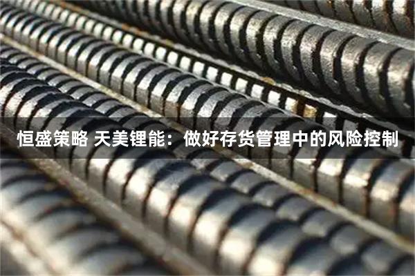 恒盛策略 天美锂能：做好存货管理中的风险控制