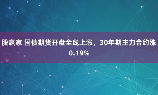 股赢家 国债期货开盘全线上涨，30年期主力合约涨0.19%