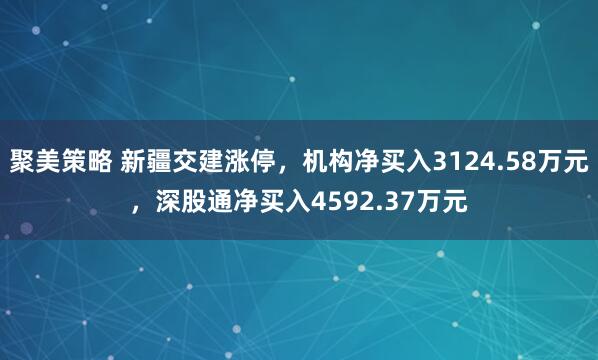 聚美策略 新疆交建涨停，机构净买入3124.58万元，深股通净买入4592.37万元