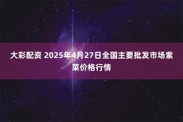 大彩配资 2025年4月27日全国主要批发市场紫菜价格行情