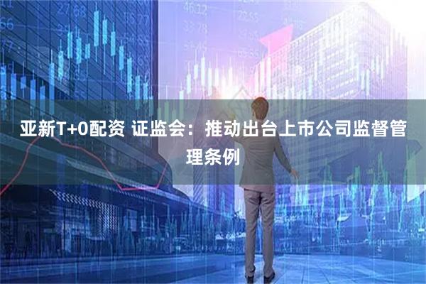 亚新T+0配资 证监会：推动出台上市公司监督管理条例