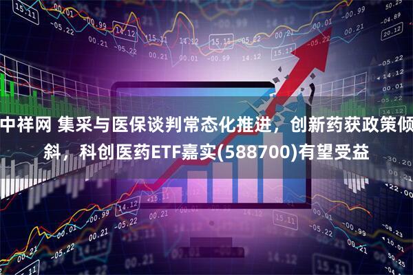 中祥网 集采与医保谈判常态化推进，创新药获政策倾斜，科创医药ETF嘉实(588700)有望受益