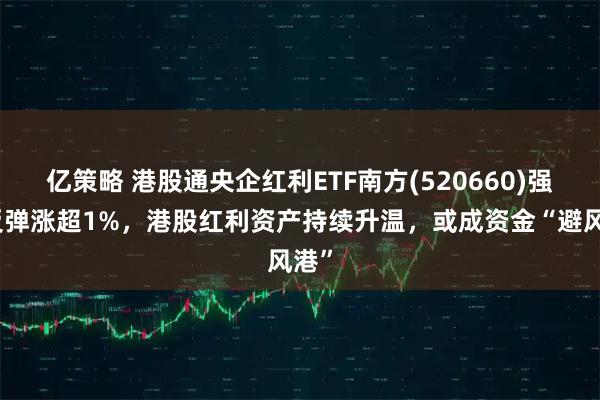亿策略 港股通央企红利ETF南方(520660)强势反弹涨超1%，港股红利资产持续升温，或成资金“避风港”