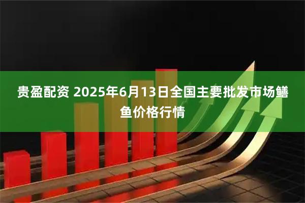 贵盈配资 2025年6月13日全国主要批发市场鳝鱼价格行情