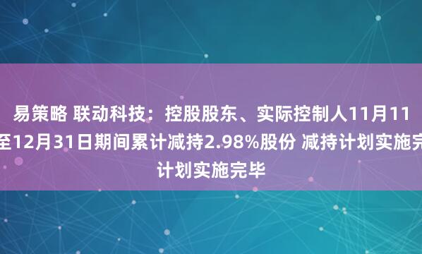易策略 联动科技：控股股东、实际控制人11月11日至12月31日期间累计减持2.98%股份 减持计划实施完毕