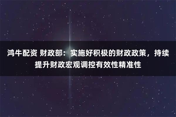 鸿牛配资 财政部：实施好积极的财政政策，持续提升财政宏观调控有效性精准性